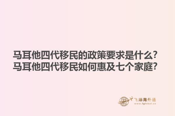 马耳他四代移民的政策要求是什么？马耳他四代移民如何惠及七个家庭？