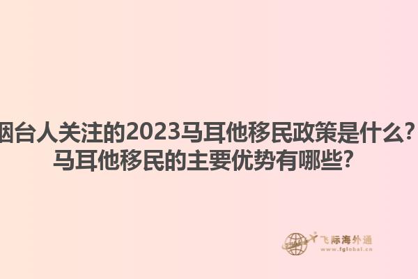 烟台人关注的2023马耳他移民政策是什么？马耳他移民的主要优势有哪些？