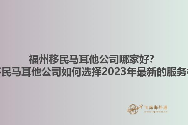 福州移民马耳他公司哪家好？福州移民马耳他公司如何选择2023年最新的服务标准？