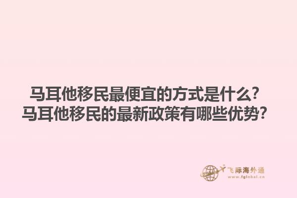 马耳他移民最便宜的方式是什么？马耳他移民的最新政策有哪些优势？