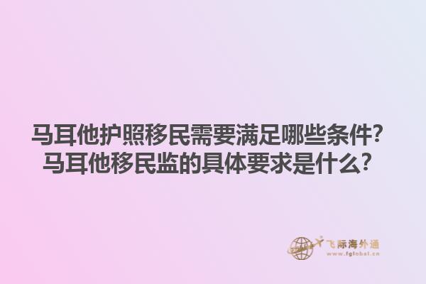 马耳他护照移民需要满足哪些条件？马耳他移民监的具体要求是什么？1.jpg
