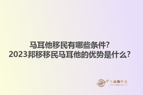 马耳他移民有哪些条件？2023邦移移民马耳他的优势是什么？1.jpg