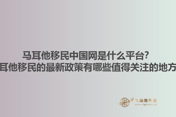 马耳他移民中国网是什么平台？马耳他移民的最新政策有哪些值得关注的地方？1.jpg
