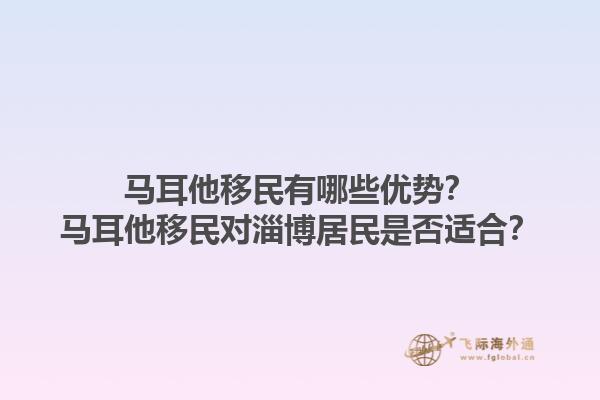 马耳他移民有哪些优势？马耳他移民对淄博居民是否适合？1.jpg