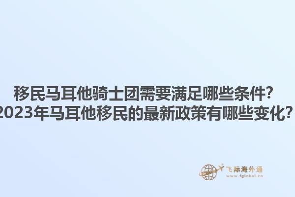 移民马耳他骑士团需要满足哪些条件？2023年马耳他移民的最新政策有哪些变化？1.jpg