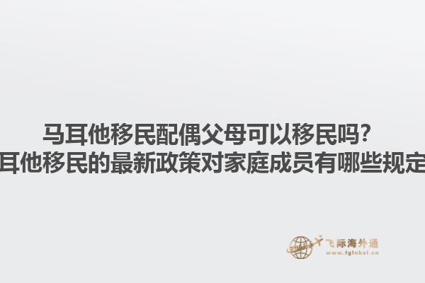 马耳他移民配偶父母可以移民吗？马耳他移民的最新政策对家庭成员有哪些规定？1.jpg