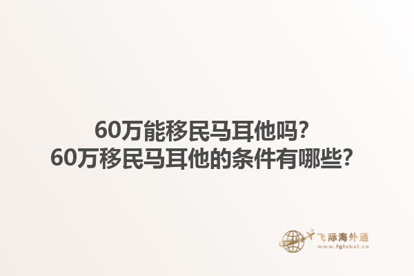 60万能移民马耳他吗？60万移民马耳他的条件有哪些？1.jpg