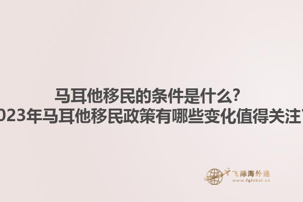 马耳他移民的条件是什么？2023年马耳他移民政策有哪些变化值得关注？1.jpg