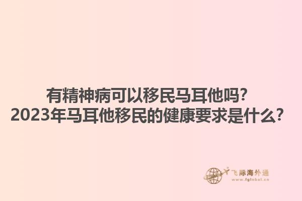 有精神病可以移民马耳他吗？2023年马耳他移民的健康要求是什么？