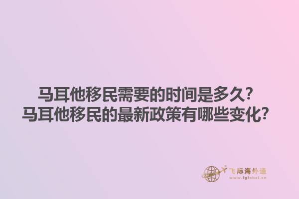 马耳他移民需要的时间是多久？马耳他移民的最新政策有哪些变化？