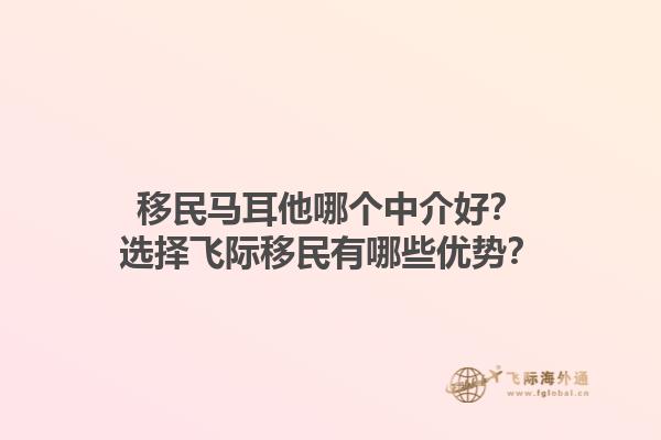 移民马耳他哪个中介好？选择飞际移民有哪些优势？1.jpg
