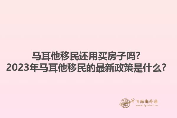 马耳他移民还用买房子吗？2023年马耳他移民的最新政策是什么？1.jpg