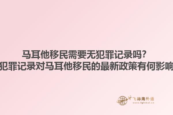 马耳他移民需要无犯罪记录吗？无犯罪记录对马耳他移民的最新政策有何影响？1.jpg