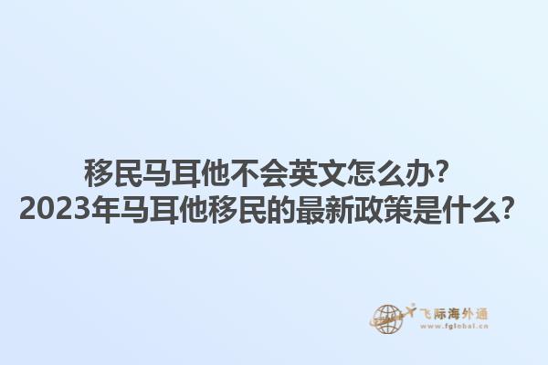 移民马耳他不会英文怎么办？2023年马耳他移民的最新政策是什么？1.jpg