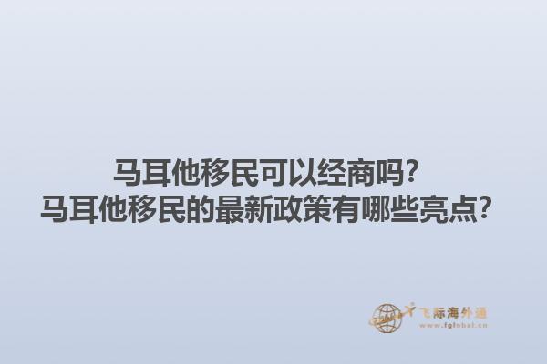 马耳他移民可以经商吗？马耳他移民的最新政策有哪些亮点？