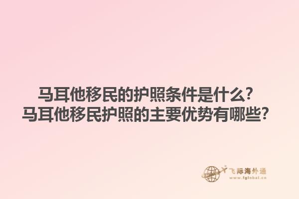 马耳他移民的护照条件是什么？马耳他移民护照的主要优势有哪些？1.jpg