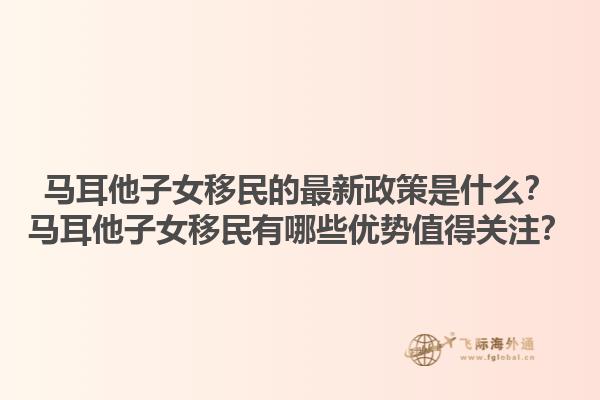 马耳他子女移民的最新政策是什么？马耳他子女移民有哪些优势值得关注？1.jpg