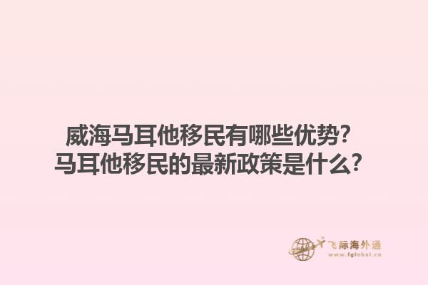 威海马耳他移民有哪些优势？马耳他移民的最新政策是什么？1.jpg