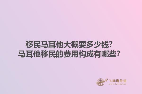 移民马耳他大概要多少钱？马耳他移民的费用构成有哪些？