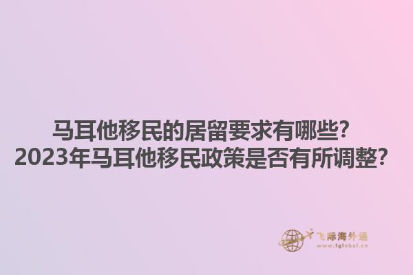 马耳他移民的居留要求有哪些？2023年马耳他移民政策是否有所调整？1.jpg