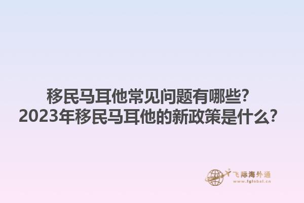 移民马耳他常见问题有哪些？2023年移民马耳他的新政策是什么？1.jpg