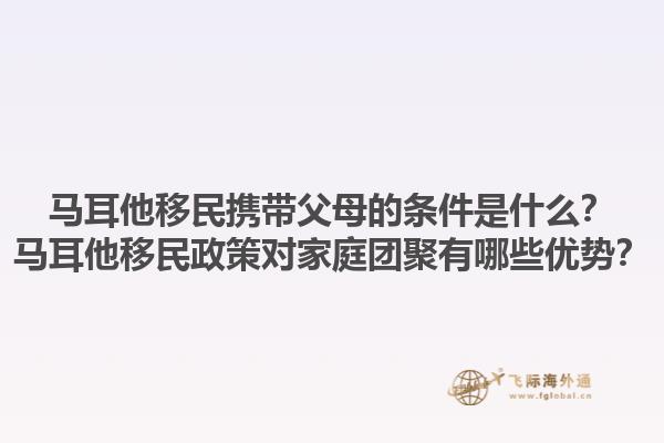 马耳他移民携带父母的条件是什么？马耳他移民政策对家庭团聚有哪些优势？1.jpg