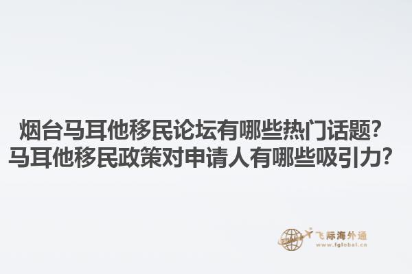 烟台马耳他移民论坛有哪些热门话题？马耳他移民政策对申请人有哪些吸引力？1.jpg