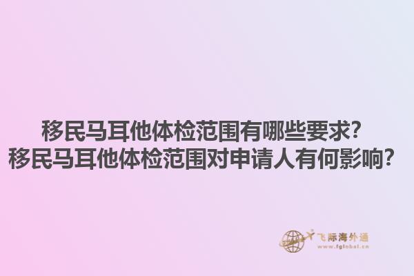 移民马耳他体检范围有哪些要求？移民马耳他体检范围对申请人有何影响？1.jpg