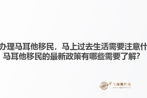 已经办理马耳他移民，马上过去生活需要注意什么？马耳他移民的最新政策有哪些需要了解？1.jpg