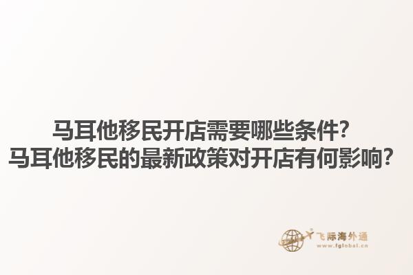 马耳他移民开店需要哪些条件？马耳他移民的最新政策对开店有何影响？