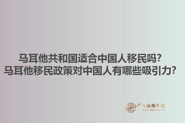 马耳他共和国适合中国人移民吗？马耳他移民政策对中国人有哪些吸引力？