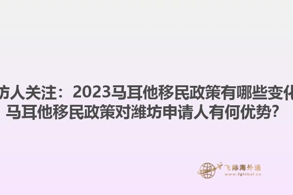 潍坊人关注：2023马耳他移民政策有哪些变化？马耳他移民政策对潍坊申请人有何优势？1.jpg