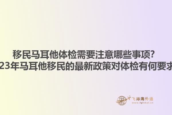 移民马耳他体检需要注意哪些事项？2023年马耳他移民的最新政策对体检有何要求？1.jpg