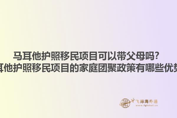 马耳他护照移民项目可以带父母吗？马耳他护照移民项目的家庭团聚政策有哪些优势？