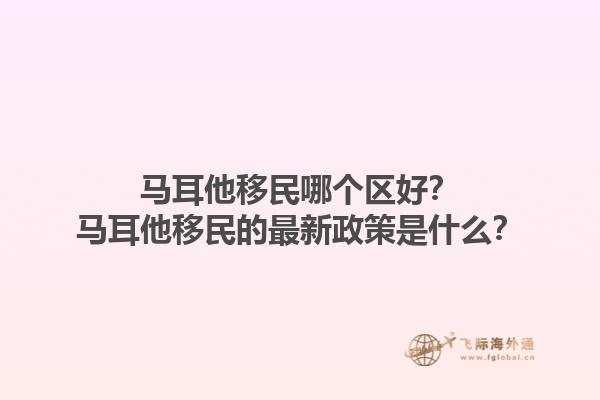 马耳他移民哪个区好？马耳他移民的最新政策是什么？