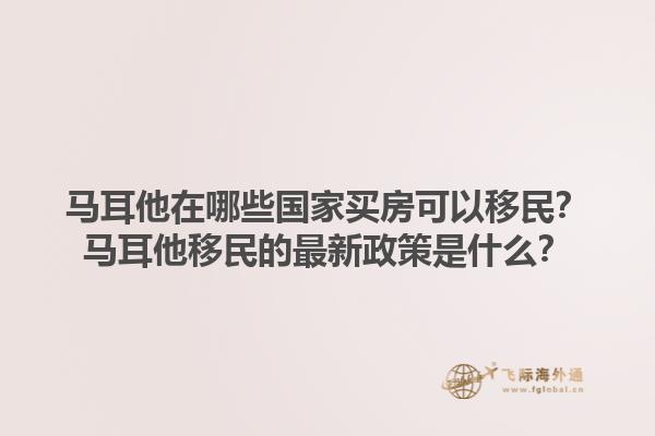 马耳他在哪些国家买房可以移民？马耳他移民的最新政策是什么？
