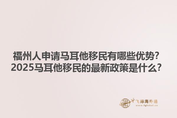 福州人申请马耳他移民有哪些优势？2025马耳他移民的最新政策是什么？