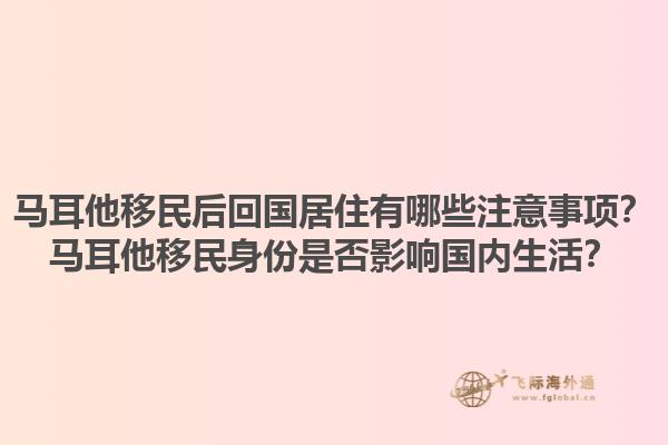 马耳他移民后回国居住有哪些注意事项？马耳他移民身份是否影响国内生活？