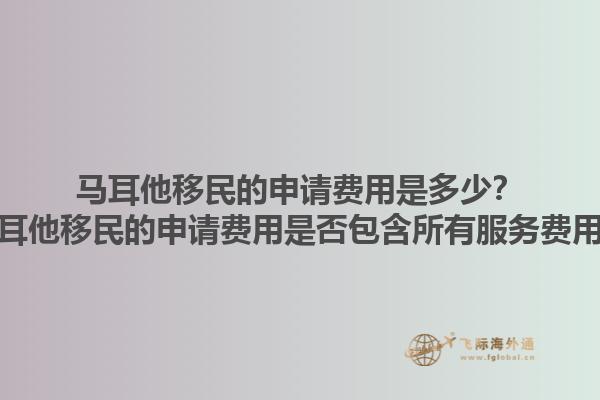 马耳他移民的申请费用是多少？马耳他移民的申请费用是否包含所有服务费用？