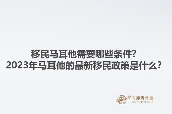移民马耳他需要哪些条件？2023年马耳他的最新移民政策是什么？