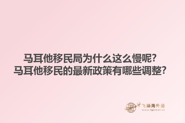 马耳他移民局为什么这么慢呢？马耳他移民的最新政策有哪些调整？