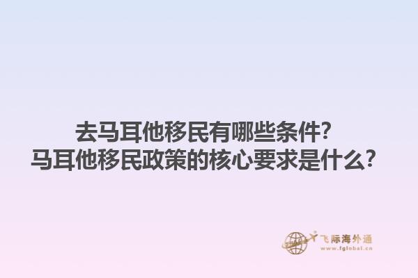 去马耳他移民有哪些条件？马耳他移民政策的核心要求是什么？