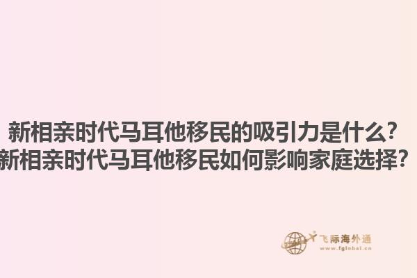 新相亲时代马耳他移民的吸引力是什么？新相亲时代马耳他移民如何影响家庭选择？
