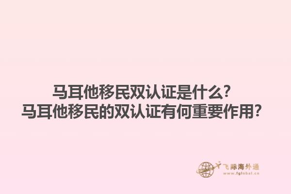 马耳他移民双认证是什么？马耳他移民的双认证有何重要作用？