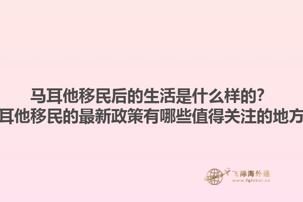 马耳他移民后的生活是什么样的？马耳他移民的最新政策有哪些值得关注的地方？