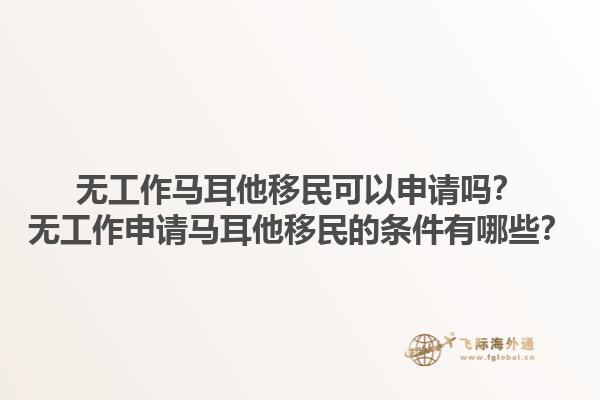 无工作马耳他移民可以申请吗？无工作申请马耳他移民的条件有哪些？