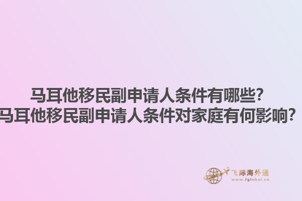 马耳他移民副申请人条件有哪些？马耳他移民副申请人条件对家庭有何影响？1.jpg