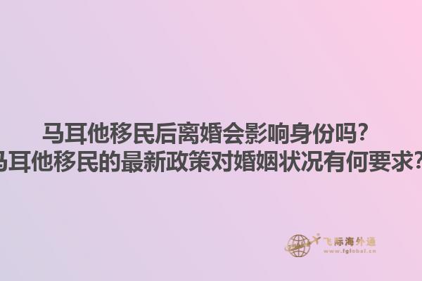 马耳他移民后离婚会影响身份吗？马耳他移民的最新政策对婚姻状况有何要求？1.jpg