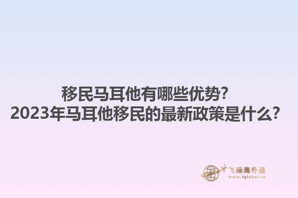 移民马耳他有哪些优势？2023年马耳他移民的最新政策是什么？