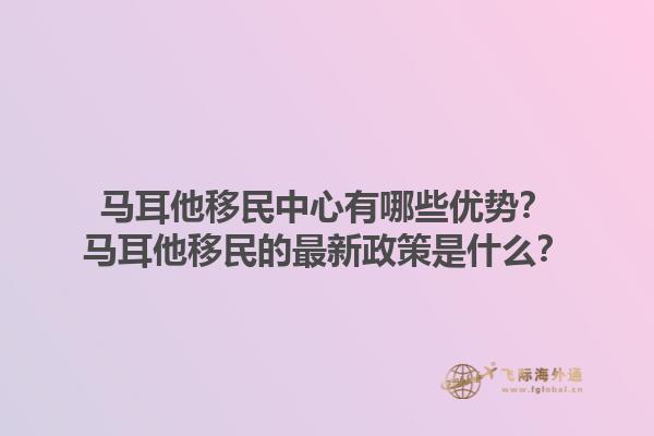 马耳他移民中心有哪些优势？马耳他移民的最新政策是什么？